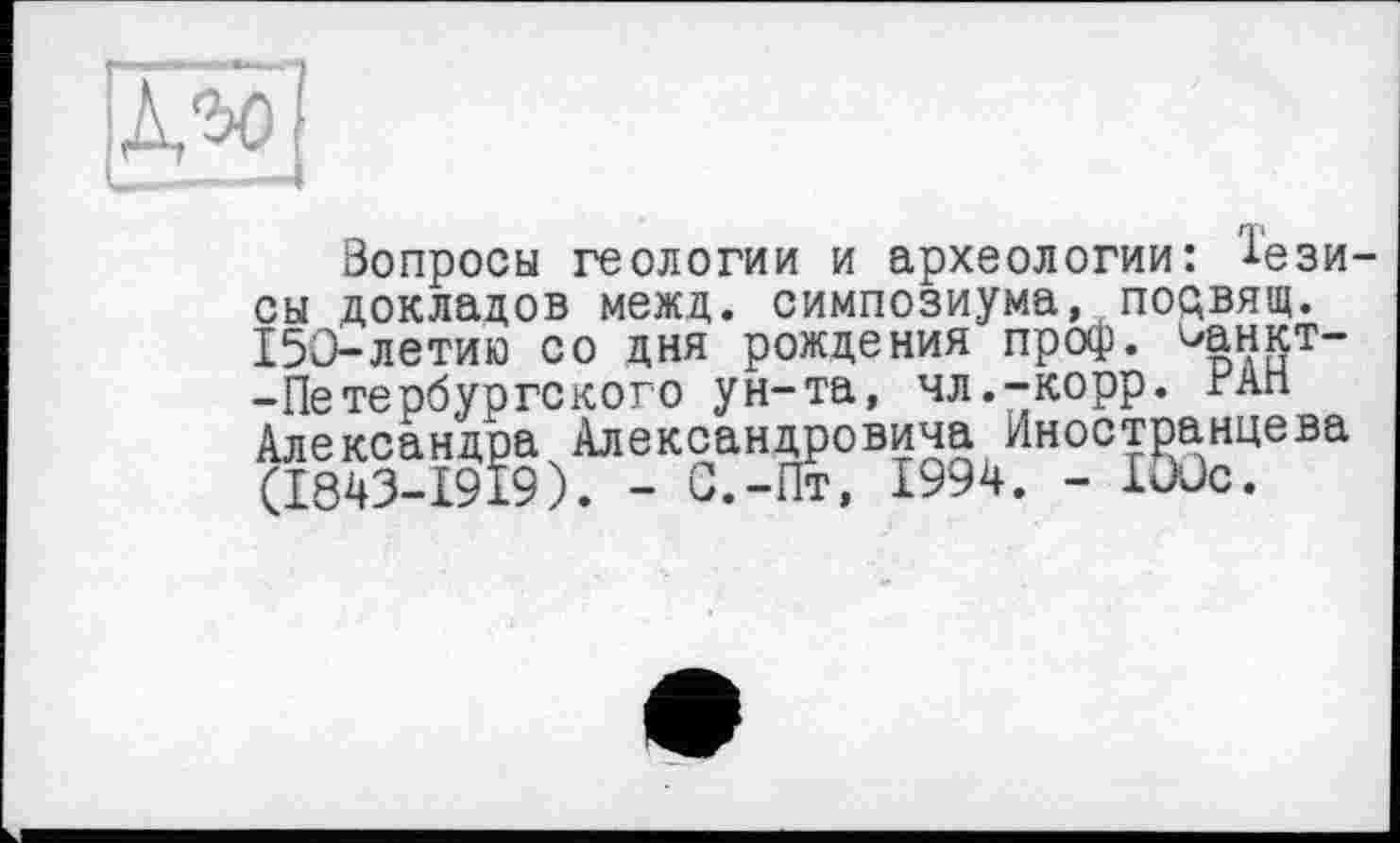 ﻿Вопросы геологии и археологии: Тезисы докладов межд. симпозиума, порвящ. 150-летию со дня рождения проф. чанкт-—Петербургского ун-та, чл.-корр. гАН Александра Александровича Иностранцева (1843-1919). - С.-Пт, 1994. - 100с.